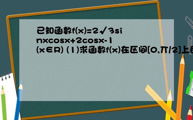 已知函数f(x)=2√3sinxcosx+2cosx-1(x∈R) (1)求函数f(x)在区间[0,丌/2]上的最值.(2)若f(x0)=6/5,x0∈[丌/4,丌/2],求cos2X0的值.