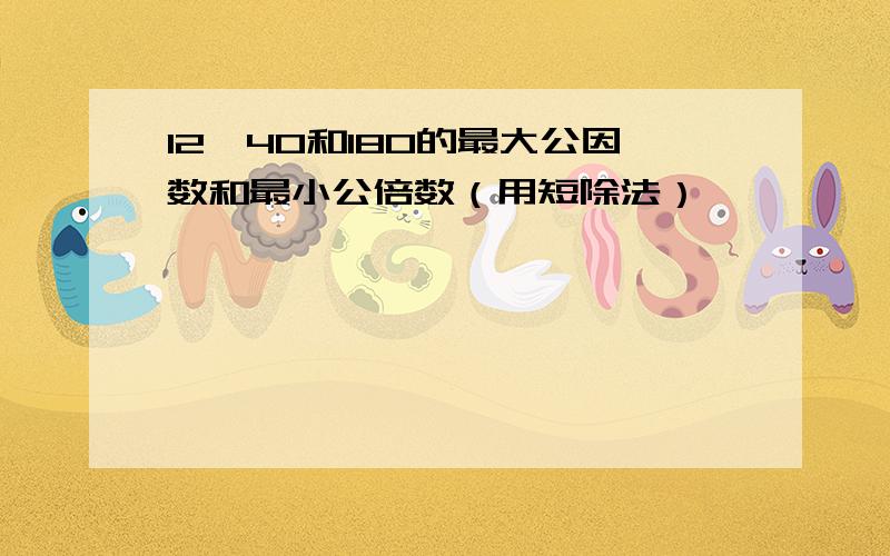 12,40和180的最大公因数和最小公倍数（用短除法）