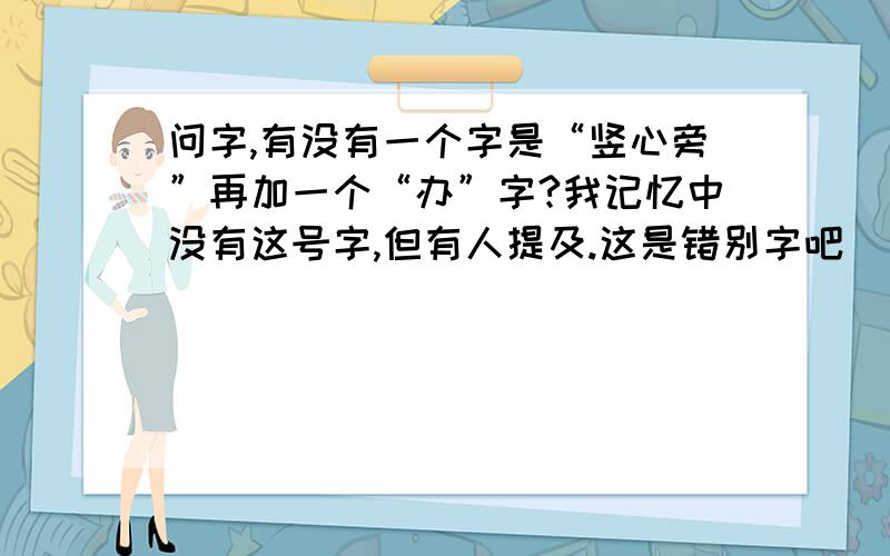 问字,有没有一个字是“竖心旁”再加一个“办”字?我记忆中没有这号字,但有人提及.这是错别字吧