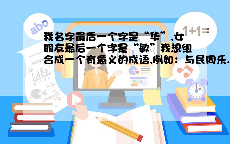 我名字最后一个字是“华”,女朋友最后一个字是“敏”我想组合成一个有意义的成语,例如：与民同乐.于敏同乐.