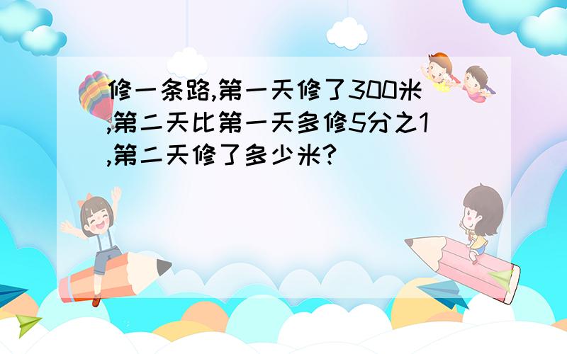 修一条路,第一天修了300米,第二天比第一天多修5分之1,第二天修了多少米?