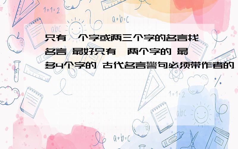 只有一个字或两三个字的名言找名言 最好只有一两个字的 最多4个字的 古代名言警句必须带作者的