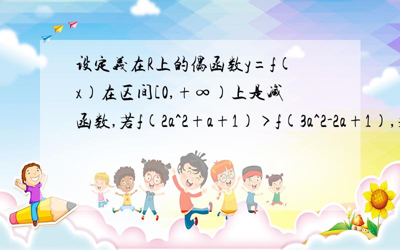 设定义在R上的偶函数y=f(x)在区间[0,+∞)上是减函数,若f(2a^2+a+1)>f(3a^2-2a+1),求实数a的范围.