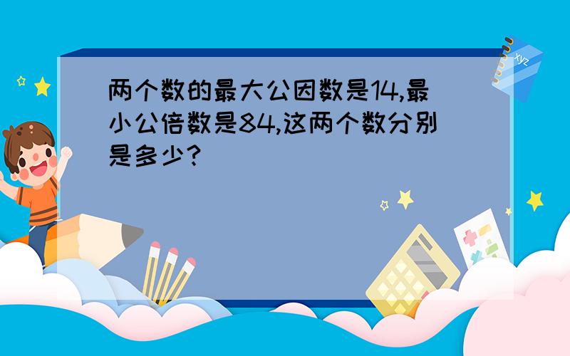 两个数的最大公因数是14,最小公倍数是84,这两个数分别是多少?