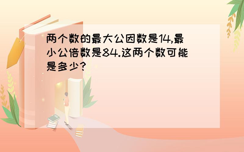 两个数的最大公因数是14,最小公倍数是84.这两个数可能是多少?