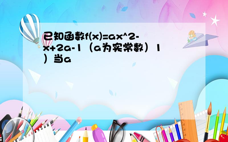 已知函数f(x)=ax^2-x+2a-1（a为实常数）1）当a