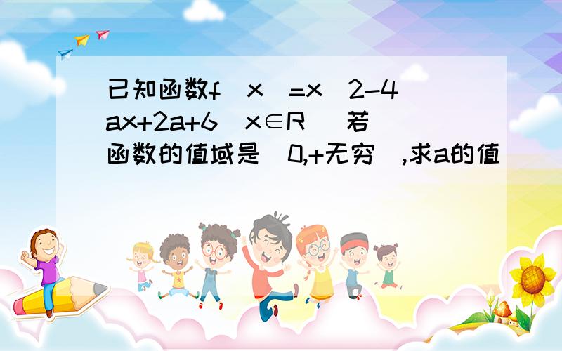 已知函数f（x）=x^2-4ax+2a+6(x∈R） 若函数的值域是[0,+无穷）,求a的值