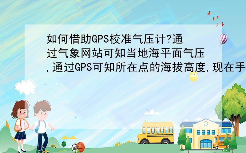 如何借助GPS校准气压计?通过气象网站可知当地海平面气压,通过GPS可知所在点的海拔高度,现在手头有一个不知准不准的气压计需要校准.求已知海平面气压和海拔高度来计算所在点气压的公式