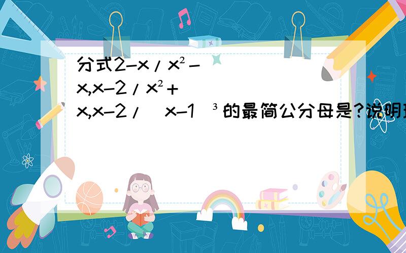 分式2-x/x²-x,x-2/x²+x,x-2/(x-1)³的最简公分母是?说明理由！