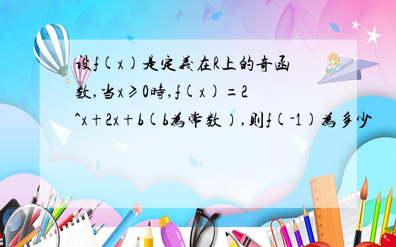 设f(x)是定义在R上的奇函数,当x≥0时,f(x)=2^x+2x+b(b为常数）,则f(-1)为多少