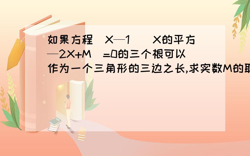 如果方程（X—1）（X的平方—2X+M）=0的三个根可以作为一个三角形的三边之长,求实数M的取值范围还有此问题中为什么（x-1)会=0,（X的平方—2X+M）会=0