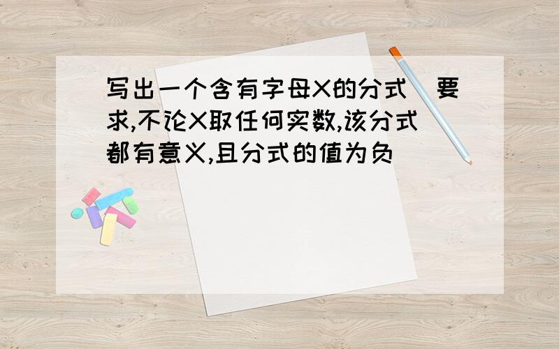 写出一个含有字母X的分式（要求,不论X取任何实数,该分式都有意义,且分式的值为负）