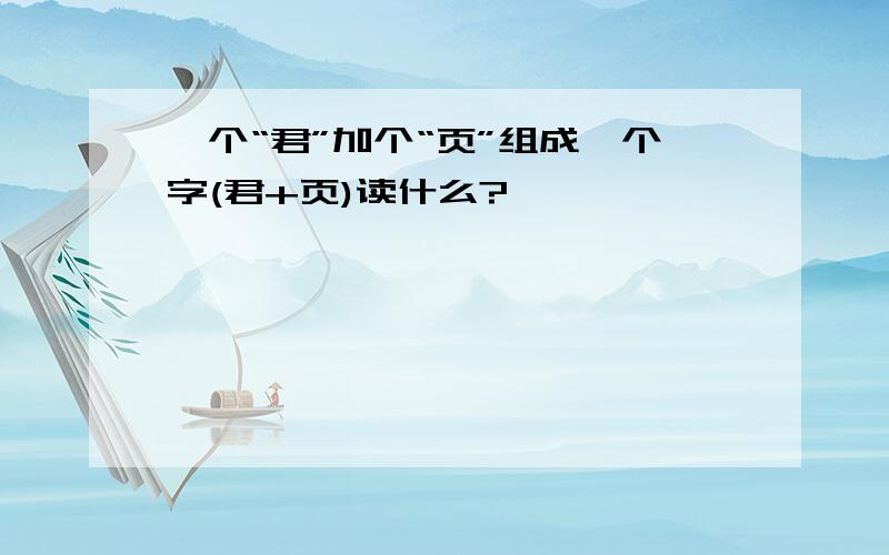 一个“君”加个“页”组成一个字(君+页)读什么?