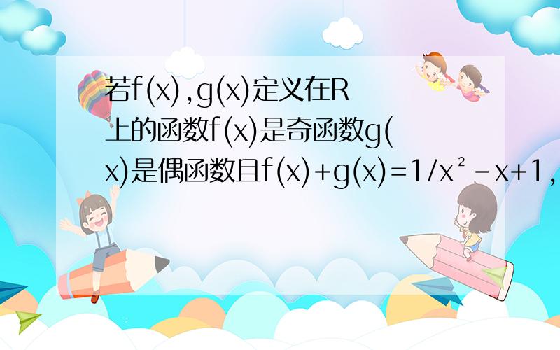 若f(x),g(x)定义在R上的函数f(x)是奇函数g(x)是偶函数且f(x)+g(x)=1/x²-x+1,求f(x)