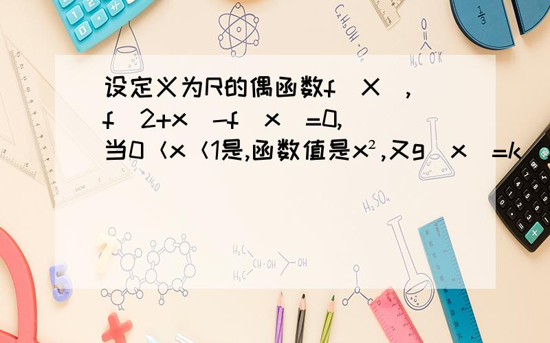 设定义为R的偶函数f(X),f(2+x)-f(x)=0,当0＜x＜1是,函数值是x²,又g(x)=k(x-1/4）,若方程f（x）=g（x）恰有两个解,则k有多少个?