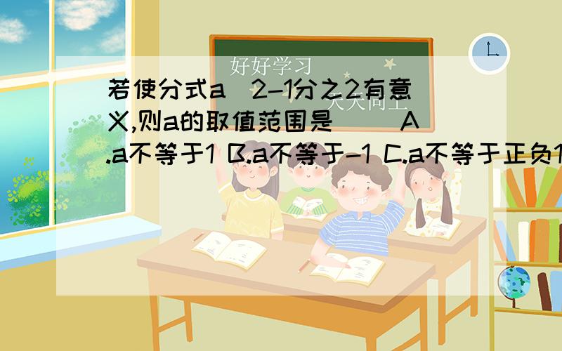 若使分式a^2-1分之2有意义,则a的取值范围是（ ）A.a不等于1 B.a不等于-1 C.a不等于正负1 D.a为任意实数