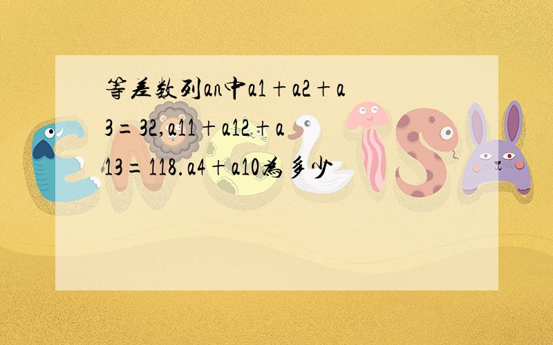 等差数列an中a1+a2+a3=32,a11+a12+a13=118.a4+a10为多少