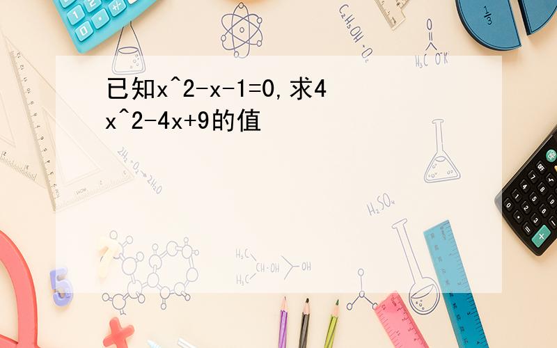 已知x^2-x-1=0,求4x^2-4x+9的值