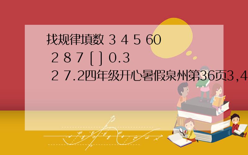 找规律填数 3 4 5 60 2 8 7 [ ] 0.3 2 7.2四年级开心暑假泉州第36页3,4,5,60 2,8 ,7 [ ] 0.3,2,7.2[ ]