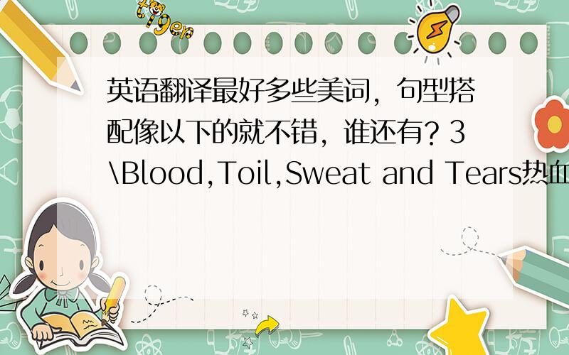 英语翻译最好多些美词，句型搭配像以下的就不错，谁还有？3\Blood,Toil,Sweat and Tears热血、辛劳、眼泪和汗水In this crisis I think I may be pardoned if I do not address the House at any length today,and I hope that a