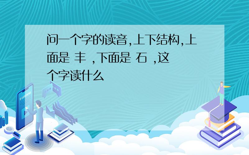 问一个字的读音,上下结构,上面是 丰 ,下面是 石 ,这个字读什么