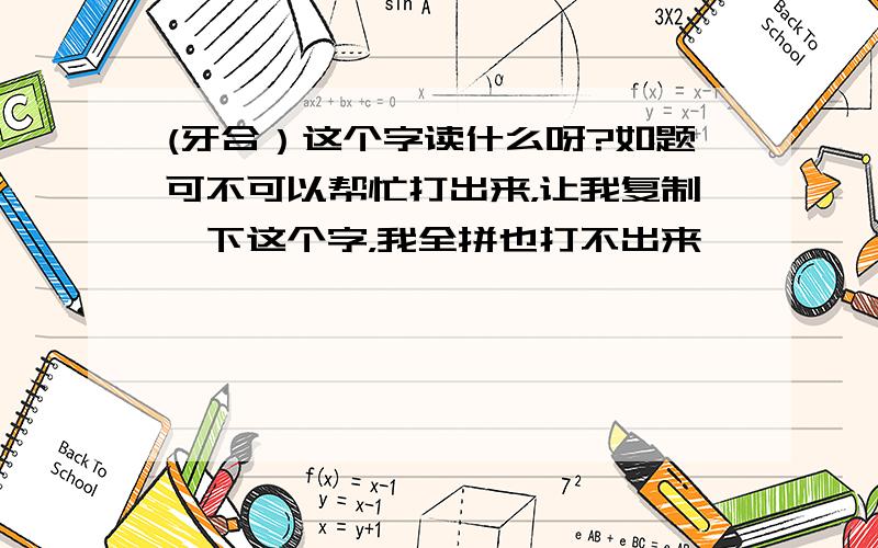 (牙合）这个字读什么呀?如题可不可以帮忙打出来，让我复制一下这个字，我全拼也打不出来