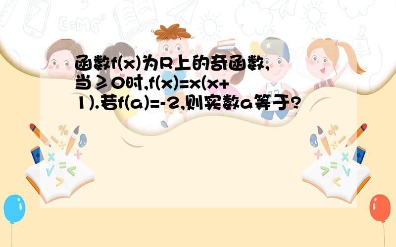 函数f(x)为R上的奇函数,当≥0时,f(x)=x(x+1).若f(a)=-2,则实数a等于?