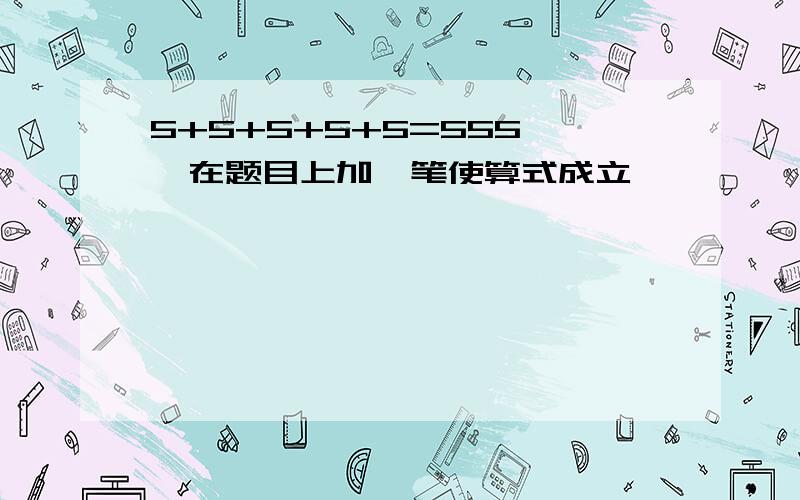 5+5+5+5+5=555   在题目上加一笔使算式成立