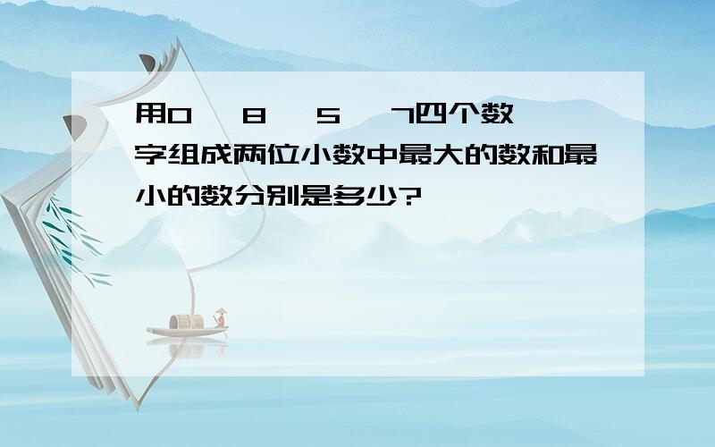 用0、 8、 5、 7四个数字组成两位小数中最大的数和最小的数分别是多少?