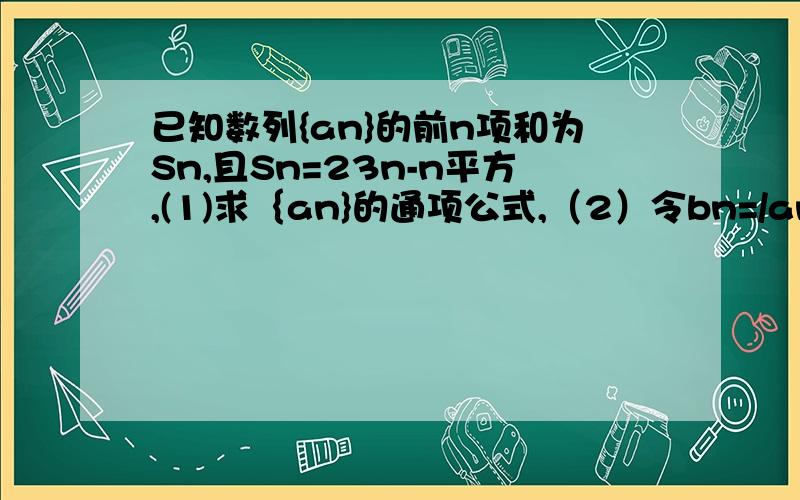 已知数列{an}的前n项和为Sn,且Sn=23n-n平方,(1)求｛an}的通项公式,（2）令bn=/an/,求{bn}的前n项和Tn