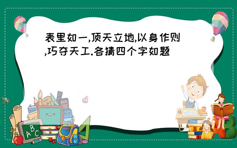 表里如一,顶天立地,以身作则,巧夺天工.各猜四个字如题