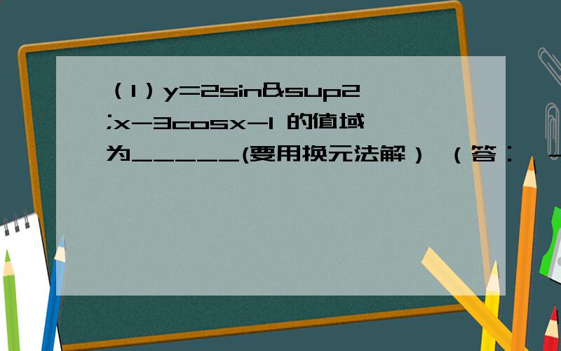 （1）y=2sin²x-3cosx-1 的值域为_____(要用换元法解） （答：【-4,17/8】 ）