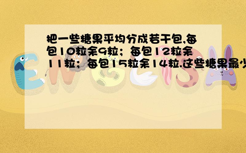 把一些糖果平均分成若干包,每包10粒余9粒；每包12粒余11粒；每包15粒余14粒.这些糖果最少有多少粒?