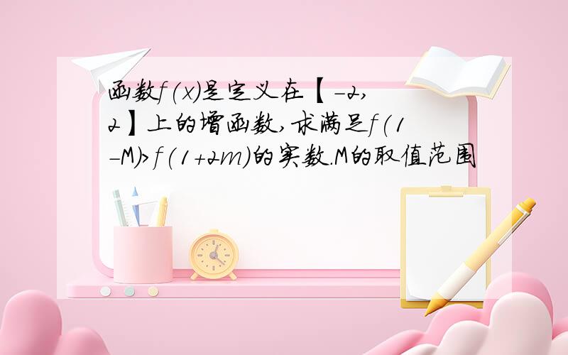 函数f(x)是定义在【-2,2】上的增函数,求满足f(1-M)＞f(1+2m)的实数.M的取值范围