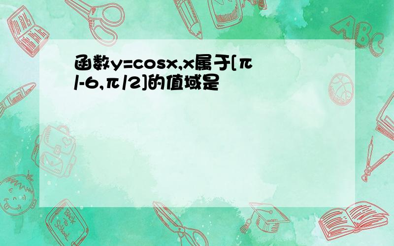 函数y=cosx,x属于[π/-6,π/2]的值域是