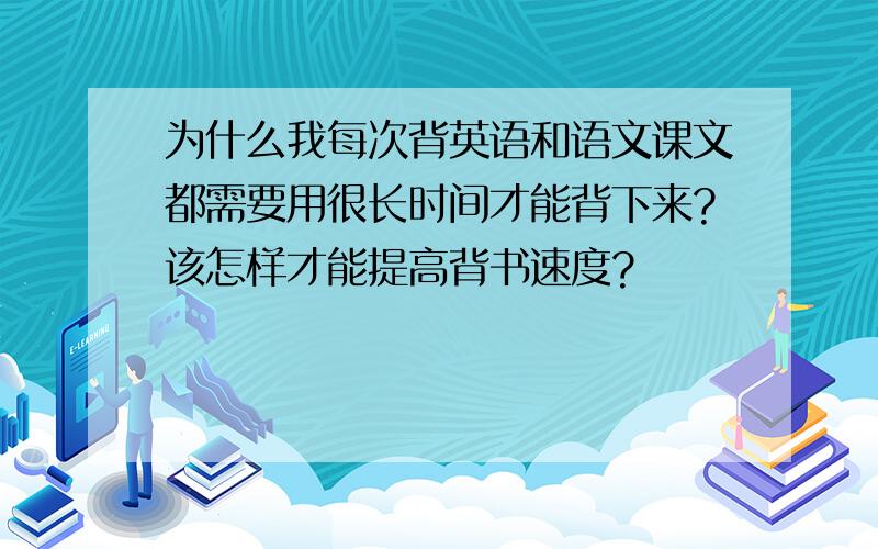 为什么我每次背英语和语文课文都需要用很长时间才能背下来?该怎样才能提高背书速度?