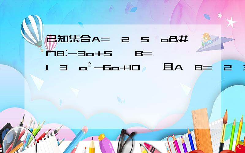 已知集合A=｛2,5,a²-3a+5},B={1,3,a²-6a+10},且A∩B=｛2,3｝,求实数a.