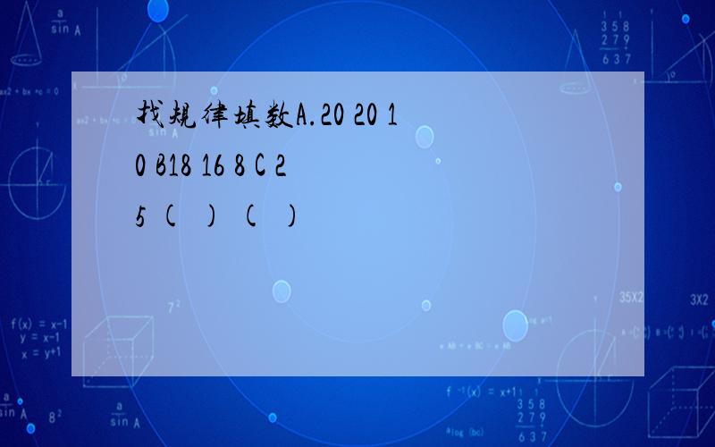 找规律填数A.20 20 10 B18 16 8 C 25 ( ) ( )