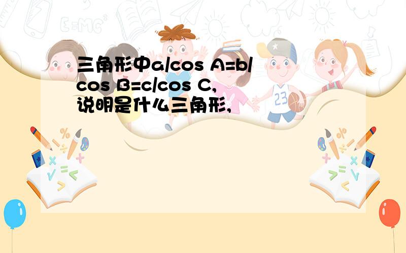 三角形中a/cos A=b/cos B=c/cos C,说明是什么三角形,