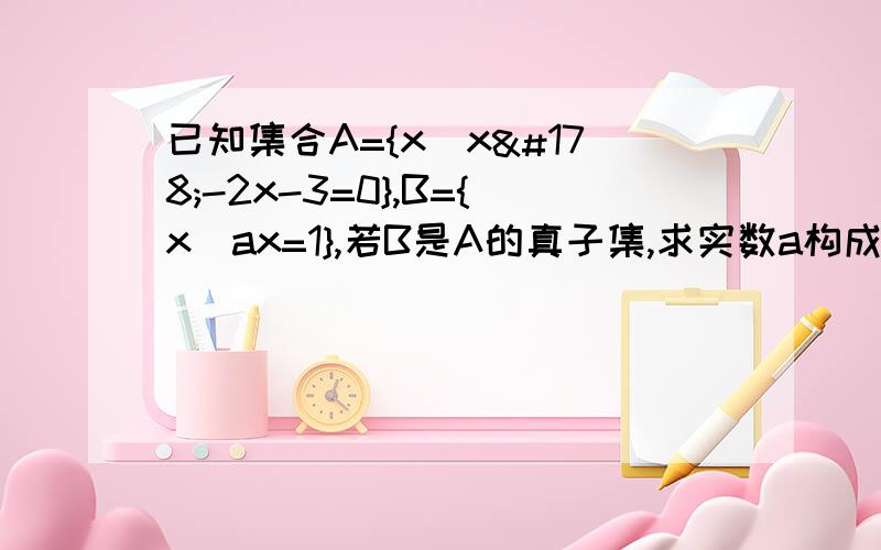 已知集合A={x|x²-2x-3=0},B={x|ax=1},若B是A的真子集,求实数a构成的集合M.A={x|x²-2x-3=0}={-1,3},∵B是A的真子集,∴ax=1的解为-1或3或无解.接下来分类讨论…………可是为什么会有无解的情况,无解