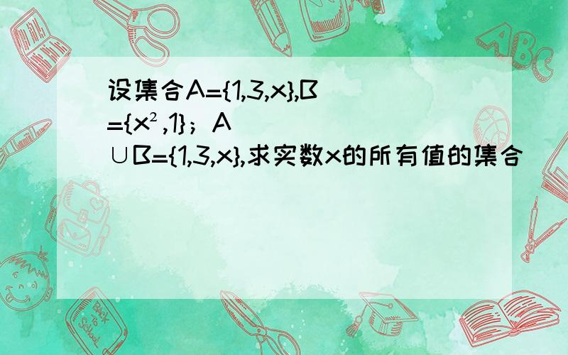 设集合A={1,3,x},B={x²,1}；A∪B={1,3,x},求实数x的所有值的集合