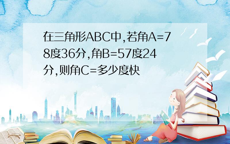 在三角形ABC中,若角A=78度36分,角B=57度24分,则角C=多少度快