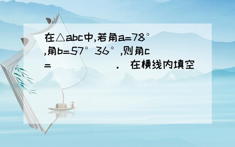 在△abc中,若角a=78°,角b=57°36°,则角c=______.(在横线内填空)