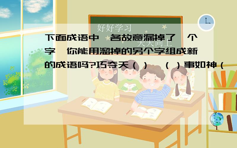 下面成语中,各故意漏掉了一个字,你能用溜掉的另个字组成新的成语吗?巧夺天（）,（）事如神（ ）