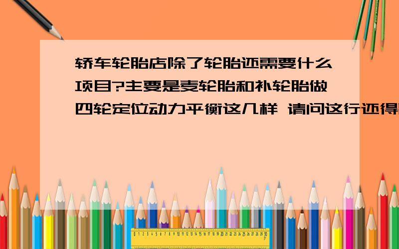 轿车轮胎店除了轮胎还需要什么项目?主要是麦轮胎和补轮胎做四轮定位动力平衡这几样 请问这行还得需要增加什么项目才会更吸引人?需要怎么促销才会提高店的知名度啊?