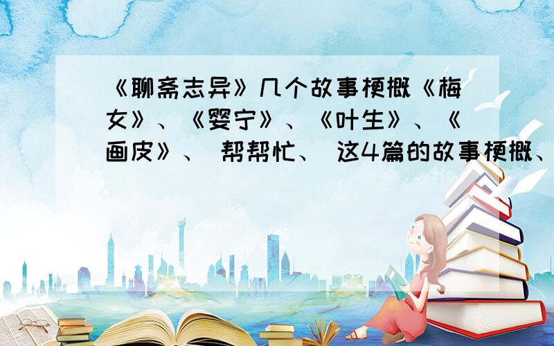 《聊斋志异》几个故事梗概《梅女》、《婴宁》、《叶生》、《画皮》、 帮帮忙、 这4篇的故事梗概、  最好可以短一点、 谢谢、