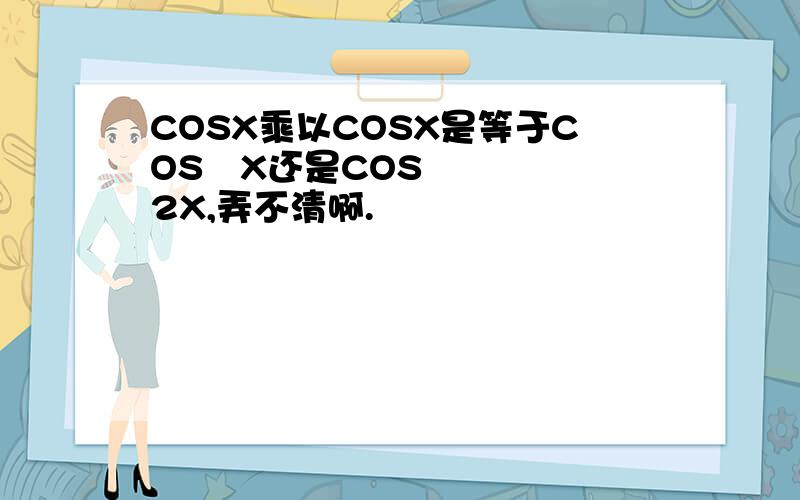 COSX乘以COSX是等于COS²X还是COS2X,弄不清啊.