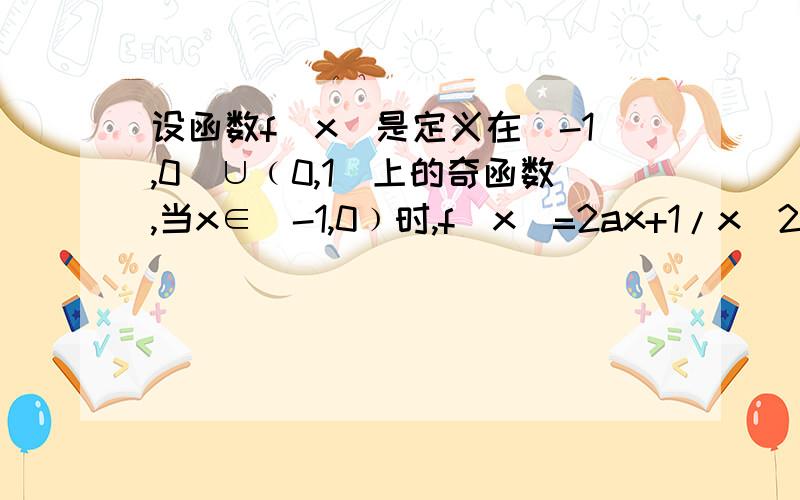 设函数f(x)是定义在[-1,0)∪﹙0,1]上的奇函数,当x∈[-1,0﹚时,f(x)=2ax+1/x^2(a为实数）若f(x)在﹙0,1]上是增函数,求a的取值范围.