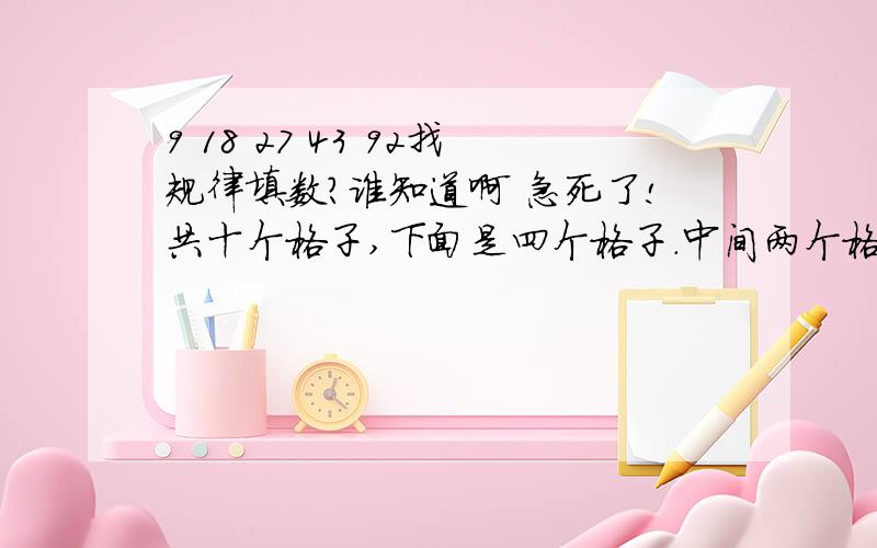 9 18 27 43 92找规律填数?谁知道啊 急死了!共十个格子,下面是四个格子.中间两个格子的左面的数是18 右面的是9;上层是3个格子,中间的数是27;在上层是2个格子.左面的数是43;最上层的数是92.