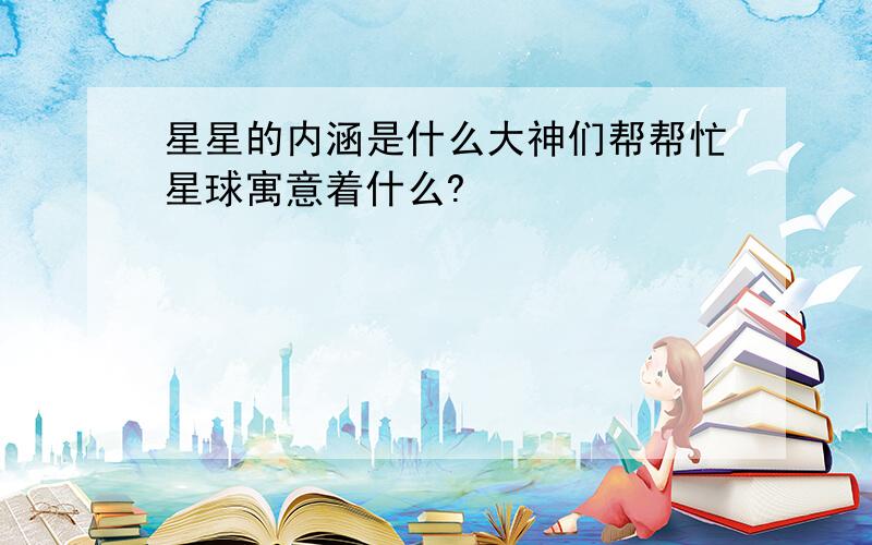 星星的内涵是什么大神们帮帮忙星球寓意着什么?